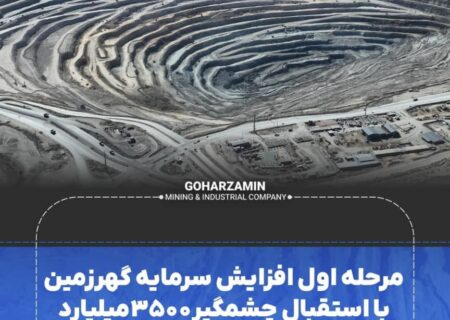 مرحله اول افزایش سرمایه گهرزمین با استقبال چشمگیر ۳۵۰۰میلیارد تومانی مواجه شد