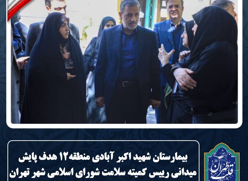 بیمارستان شهید اکبرآبادی منطقه ۱۲ هدف پایش میدانی رییس کمیته سلامت شورای اسلامی شهر تهران