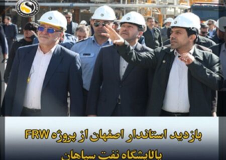 بازدید استاندار و مقامات ارشد استان اصفهان از یک دستاورد ملی غرورانگیز؛ فاز نخست پروژه FRW پالایشگاه نفت سپاهان